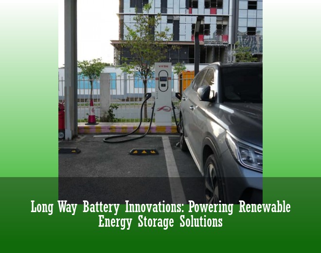 Long Way Battery Innovations: Powering Renewable Energy Storage Solutions